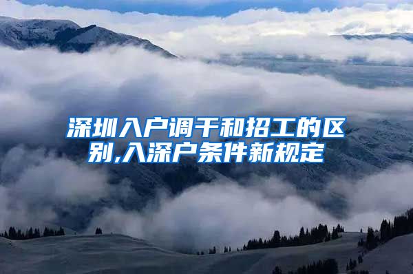深圳入户调干和招工的区别,入深户条件新规定