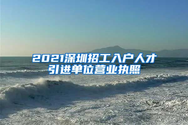 2021深圳招工入户人才引进单位营业执照