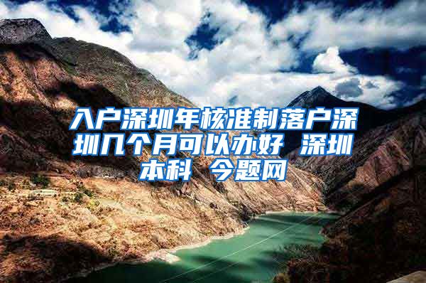 入户深圳年核准制落户深圳几个月可以办好 深圳本科 今题网
