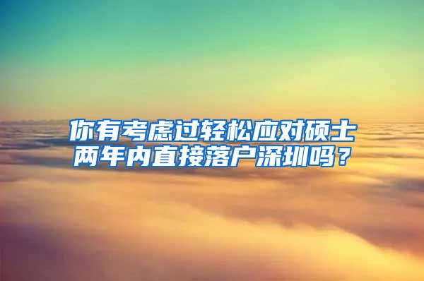 你有考虑过轻松应对硕士两年内直接落户深圳吗？