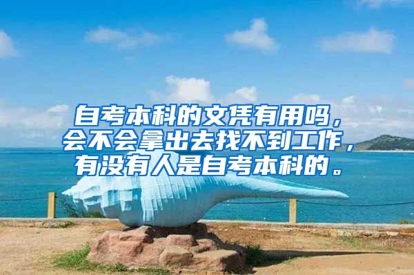 自考本科的文凭有用吗，会不会拿出去找不到工作，有没有人是自考本科的。