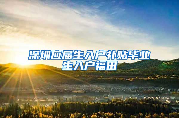 深圳应届生入户补贴毕业生入户福田