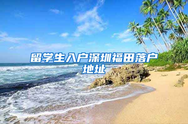 留学生入户深圳福田落户地址