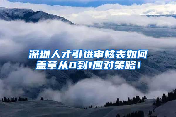 深圳人才引进审核表如何盖章从0到1应对策略！
