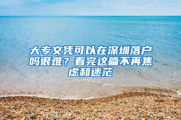 大专文凭可以在深圳落户吗很难？看完这篇不再焦虑和迷茫