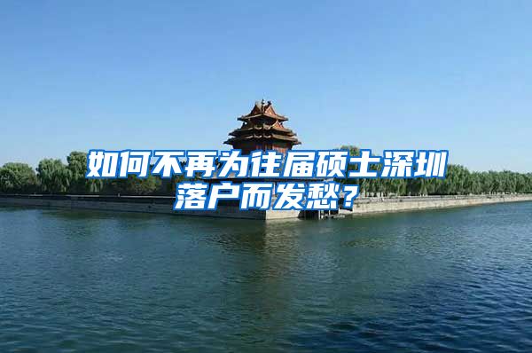 如何不再为往届硕士深圳落户而发愁？