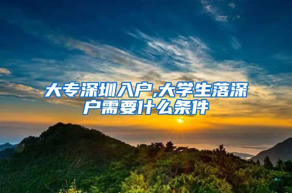 大专深圳入户,大学生落深户需要什么条件