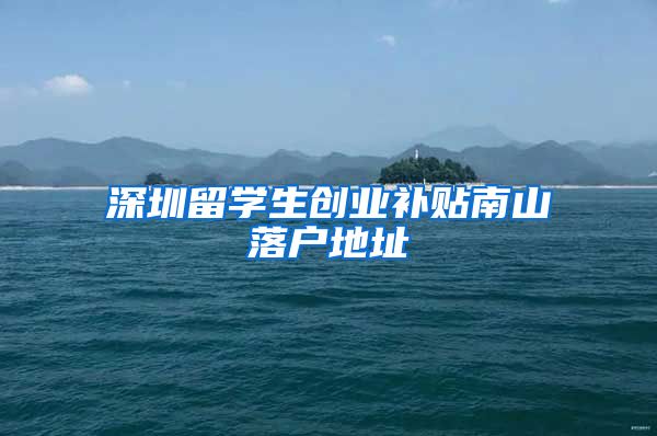 深圳留学生创业补贴南山落户地址