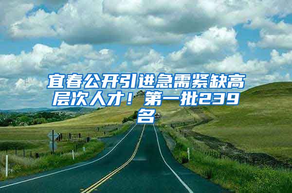宜春公开引进急需紧缺高层次人才！第一批239名