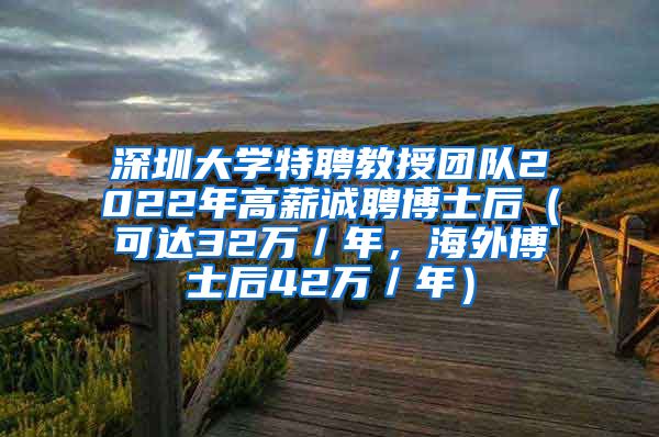 深圳大学特聘教授团队2022年高薪诚聘博士后（可达32万／年，海外博士后42万／年）