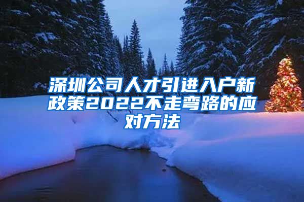 深圳公司人才引进入户新政策2022不走弯路的应对方法