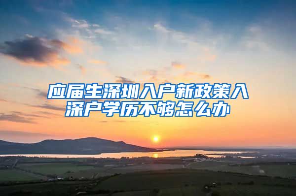 应届生深圳入户新政策入深户学历不够怎么办