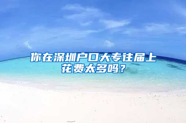你在深圳户口大专往届上花费太多吗？