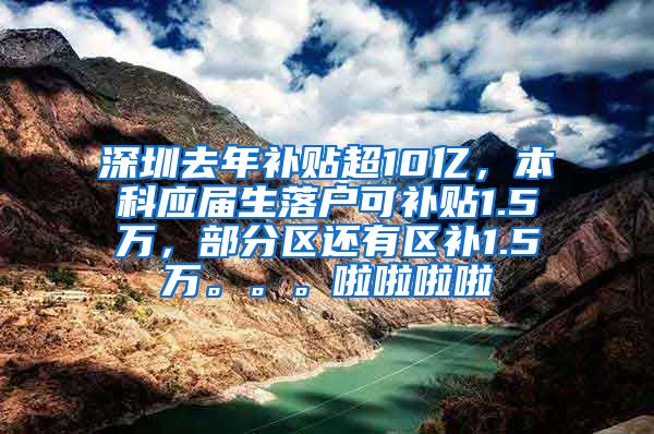 深圳去年补贴超10亿，本科应届生落户可补贴1.5万，部分区还有区补1.5万。。。啦啦啦啦