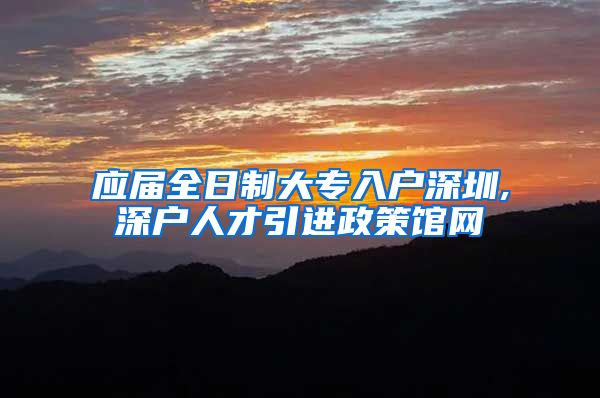 应届全日制大专入户深圳,深户人才引进政策馆网