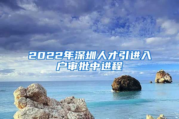 2022年深圳人才引进入户审批中进程