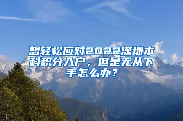 想轻松应对2022深圳本科积分入户，但是无从下手怎么办？