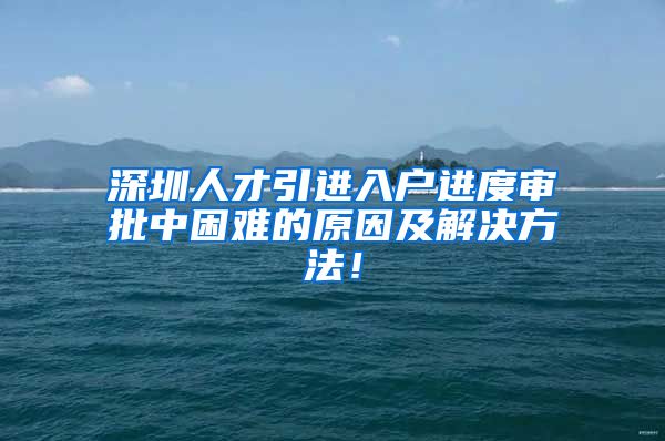深圳人才引进入户进度审批中困难的原因及解决方法！