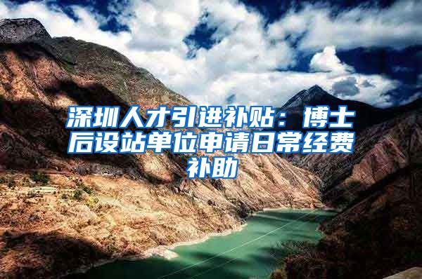 深圳人才引进补贴：博士后设站单位申请日常经费补助