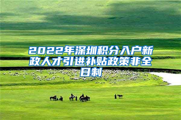 2022年深圳积分入户新政人才引进补贴政策非全日制