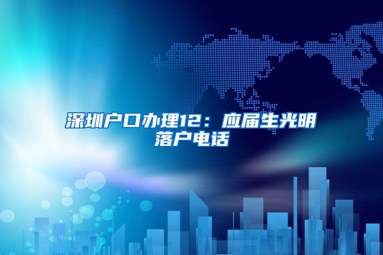 深圳户口办理12：应届生光明落户电话