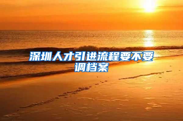 深圳人才引进流程要不要调档案