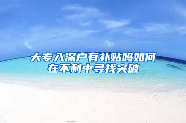 大专入深户有补贴吗如何在不利中寻找突破