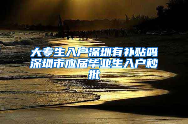 大专生入户深圳有补贴吗深圳市应届毕业生入户秒批