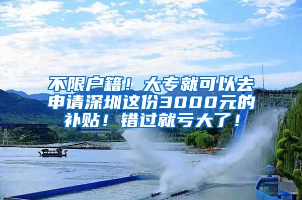 不限户籍！大专就可以去申请深圳这份3000元的补贴！错过就亏大了！