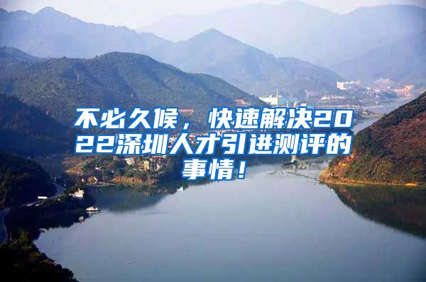 不必久候，快速解决2022深圳人才引进测评的事情！