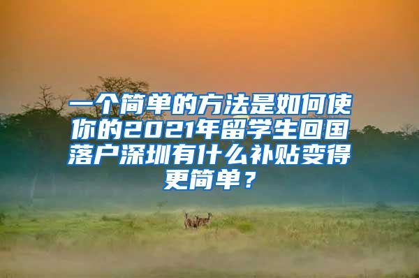 一个简单的方法是如何使你的2021年留学生回国落户深圳有什么补贴变得更简单？