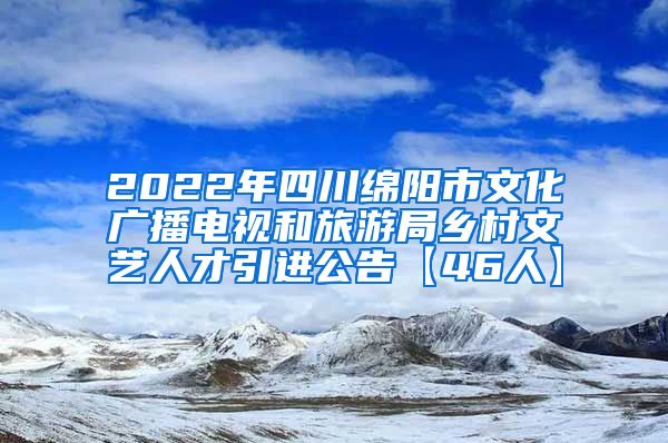 2022年四川绵阳市文化广播电视和旅游局乡村文艺人才引进公告【46人】