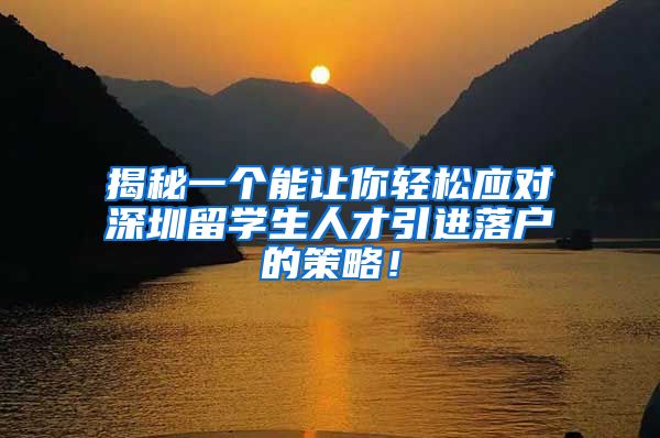 揭秘一个能让你轻松应对深圳留学生人才引进落户的策略！