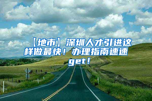 【地市】深圳人才引进这样做最快！办理指南速速 get！