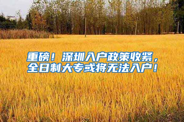 重磅！深圳入户政策收紧，全日制大专或将无法入户！
