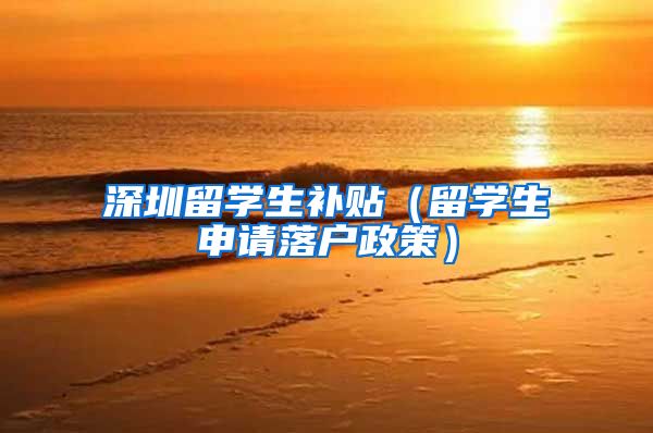 深圳留学生补贴（留学生申请落户政策）