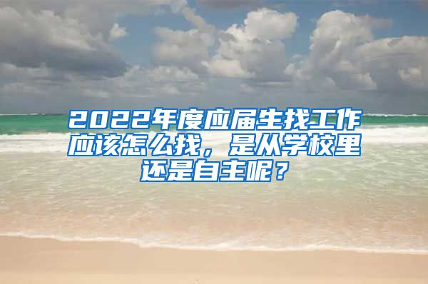 2022年度应届生找工作应该怎么找，是从学校里还是自主呢？