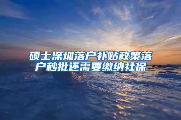 硕士深圳落户补贴政策落户秒批还需要缴纳社保