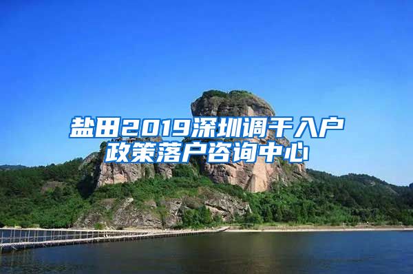 盐田2019深圳调干入户政策落户咨询中心