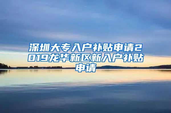 深圳大专入户补贴申请2019龙华新区新入户补贴申请