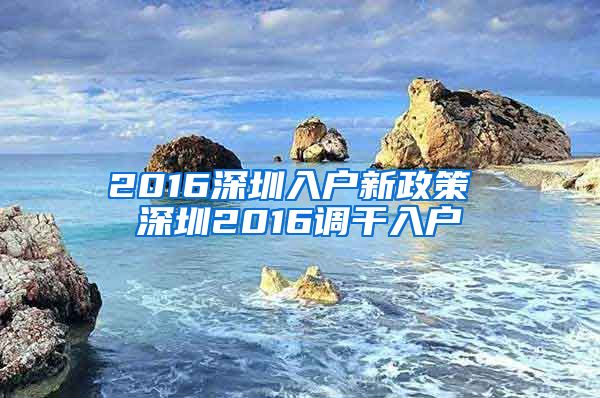 2016深圳入户新政策 深圳2016调干入户