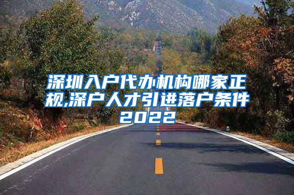 深圳入户代办机构哪家正规,深户人才引进落户条件2022