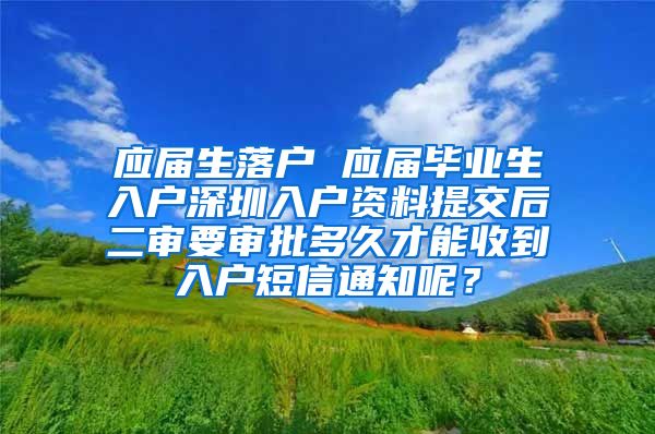 应届生落户 应届毕业生入户深圳入户资料提交后二审要审批多久才能收到入户短信通知呢？