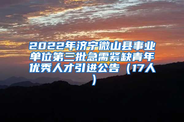2022年济宁微山县事业单位第三批急需紧缺青年优秀人才引进公告（17人）