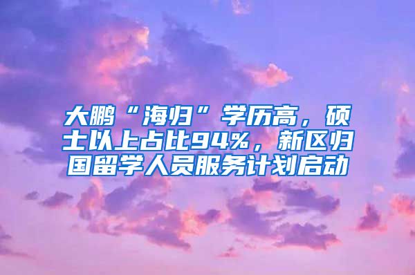 大鹏“海归”学历高，硕士以上占比94%，新区归国留学人员服务计划启动