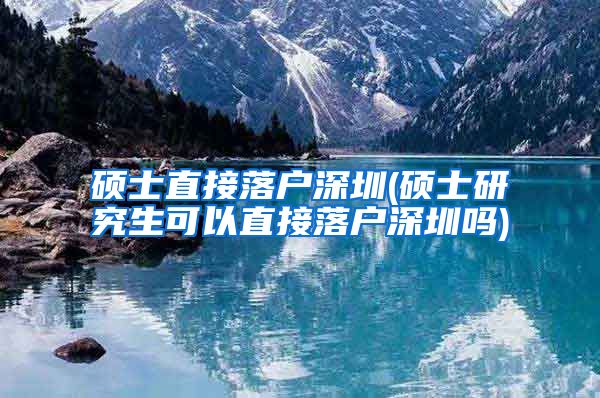 硕士直接落户深圳(硕士研究生可以直接落户深圳吗)