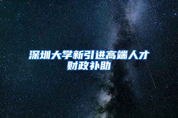 深圳大学新引进高端人才财政补助