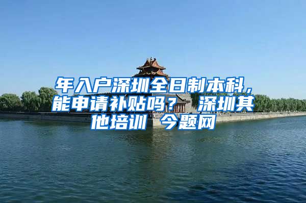 年入户深圳全日制本科，能申请补贴吗？ 深圳其他培训 今题网