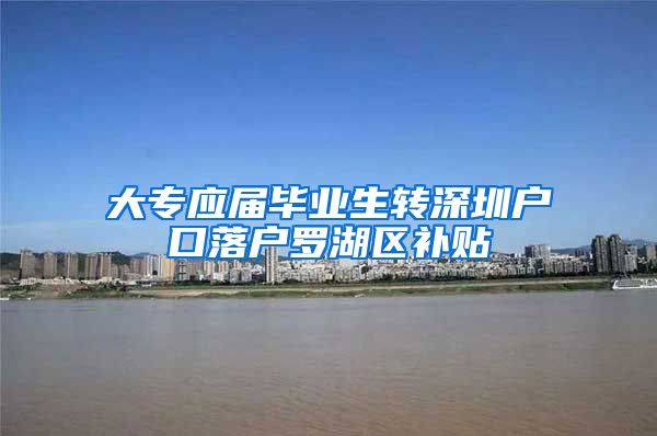 大专应届毕业生转深圳户口落户罗湖区补贴