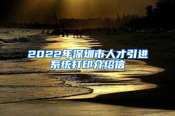 2022年深圳市人才引进系统打印介绍信